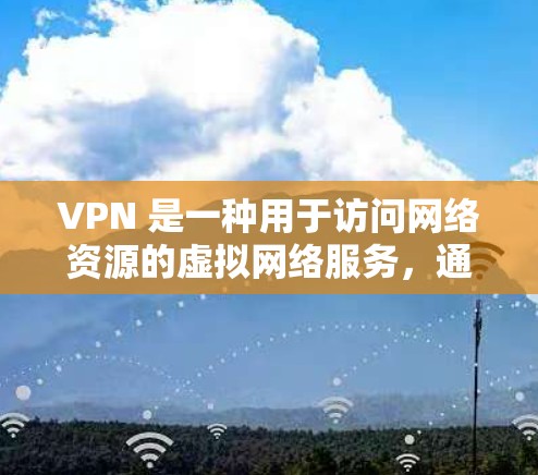VPN 是一种用于访问网络资源的虚拟网络服务，通常用于在线游戏、新闻、教育资料、视频会议等。如果你经常在线访问，或者希望更安全地连接到互联网，VPN可能会是一个不错的选择