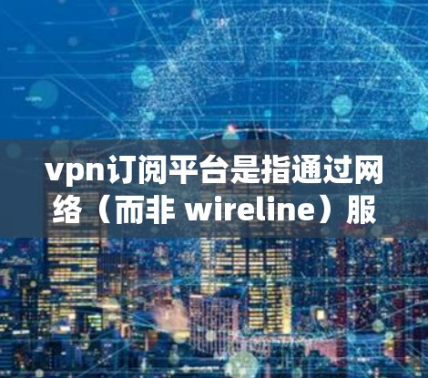vpn订阅平台是指通过网络（而非 wireline）服务来访问网络服务的平台。这些平台通常提供VPN服务，如VPN公司、服务提供商以及相关的平台。以下是关于VPN订阅平台的一些关键信息