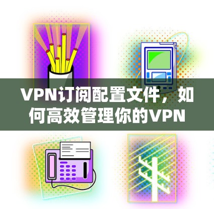VPN订阅配置文件，如何高效管理你的VPN计划