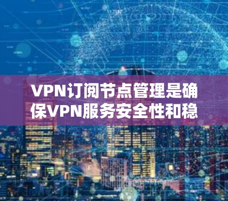 VPN订阅节点管理是确保VPN服务安全性和稳定运行的重要步骤。以下是一些关键点和操作方法，帮助您更好地管理VPN节点