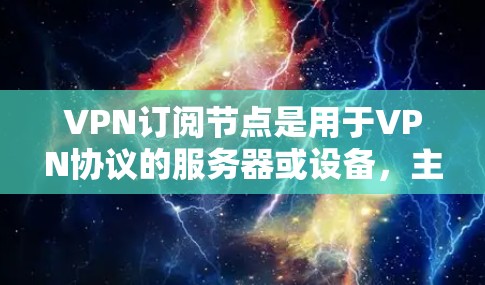 VPN订阅节点是用于VPN协议的服务器或设备，主要负责管理连接设置、防火墙配置、流量控制、安全设置等。以下是关于VPN订阅节点的详细信息