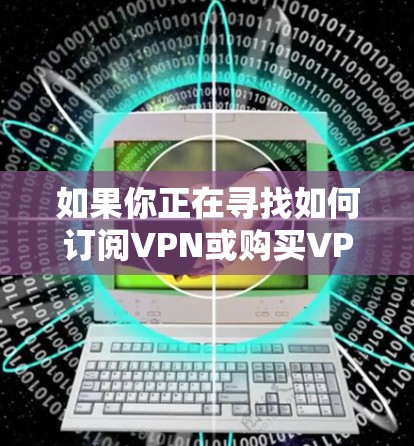如果你正在寻找如何订阅VPN或购买VPN服务，以下是一些关键点和步骤