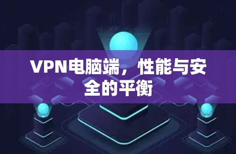VPN电脑端，性能与安全的平衡