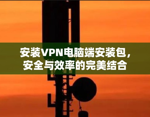 安装VPN电脑端安装包，安全与效率的完美结合