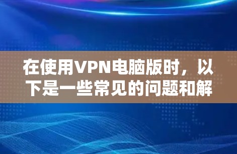 在使用VPN电脑版时，以下是一些常见的问题和解决方案