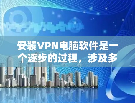 安装VPN电脑软件是一个逐步的过程，涉及多方面的技能和知识。以下是一个详细的步骤指南，帮助您完成VPN安装