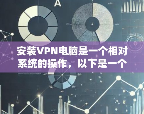 安装VPN电脑是一个相对系统的操作，以下是一个详细且系统的步骤指南，帮助您顺利完成VPN安装和使用