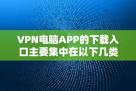 VPN电脑APP的下载入口主要集中在以下几类网站和渠道