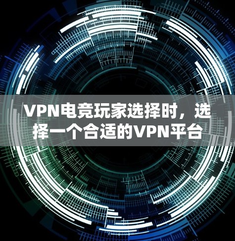VPN电竞玩家选择时，选择一个合适的VPN平台可以极大提升连接的稳定性和安全性。以下是一些考虑因素和选择建议，帮助你更好地选择VPN服务
