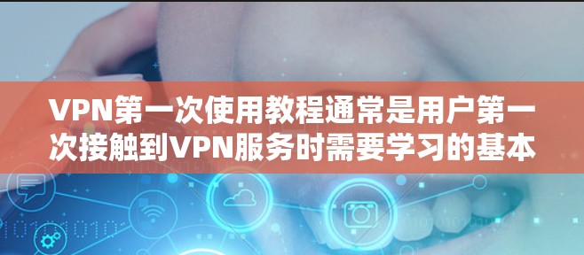 VPN第一次使用教程通常是用户第一次接触到VPN服务时需要学习的基本操作。以下是使用VPN的基本步骤和注意事项