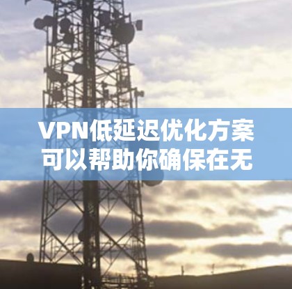VPN低延迟优化方案可以帮助你确保在无设备的情况下也能流畅观看视频流，特别是在带宽有限或网络不稳定的环境中。以下是几个优化 VPN 的低延迟方案