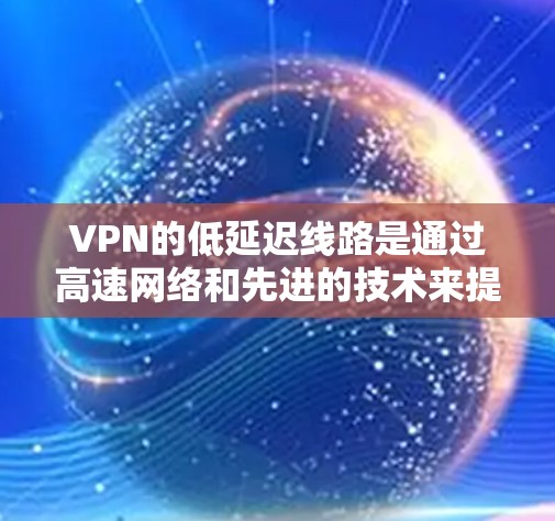 VPN的低延迟线路是通过高速网络和先进的技术来提高传输速度和延迟，以确保数据在断网时仍然安全传输。以下是关于低延迟VPN的详细分析