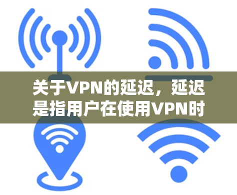 关于VPN的延迟，延迟是指用户在使用VPN时，网络连接的延迟时间。延迟过长可能会对用户的使用体验产生负面影响，尤其是在需要实时连接时，例如