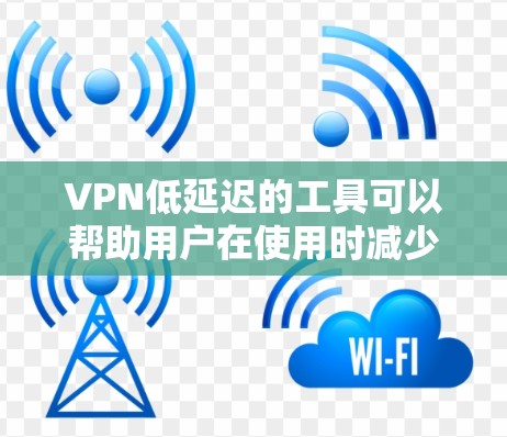 VPN低延迟的工具可以帮助用户在使用时减少延迟，提升网络体验。以下是一些基于HTTP的轻量级VPN工具，适合对网络延迟要求较高的用户