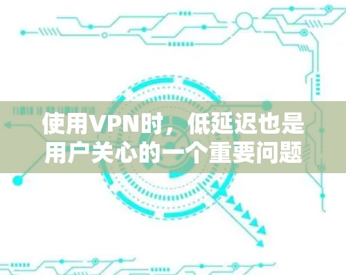 使用VPN时，低延迟也是用户关心的一个重要问题。低延迟意味着传输速度更快，用户体验更好。以下是几种常见的VPN低延迟方案