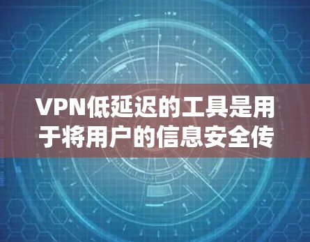 VPN低延迟的工具是用于将用户的信息安全传输到目标服务器的网络服务，确保传输速度快，减少延迟。以下是一个系统化的指南，帮助您选择和使用低延迟VPN工具