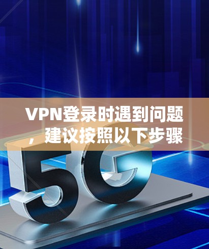 VPN登录时遇到问题，建议按照以下步骤进行排查和解决