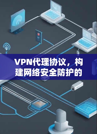 VPN代理协议，构建网络安全防护的双刃剑