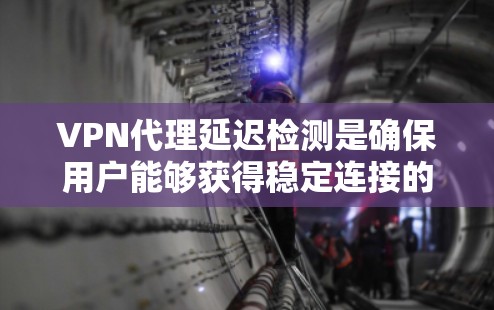 VPN代理延迟检测是确保用户能够获得稳定连接的重要技术手段。以下是对延迟检测的详细总结