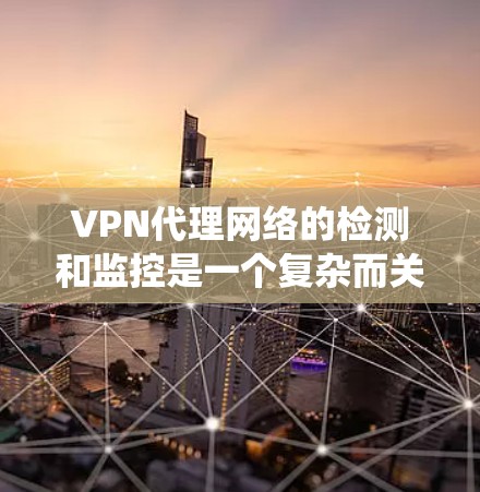 VPN代理网络的检测和监控是一个复杂而关键的过程，旨在确保网络的安全和稳定性。以下是一个系统化的步骤指南，帮助您有效地实施VPN代理线路检测