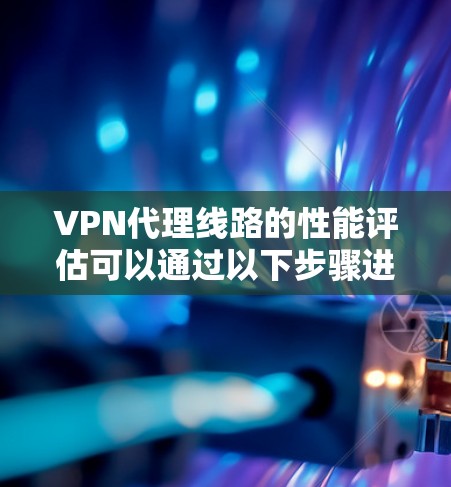 VPN代理线路的性能评估可以通过以下步骤进行分析，以帮助你了解其速度、稳定性等关键因素