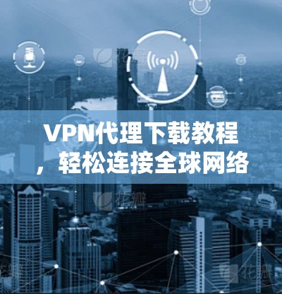VPN代理下载教程，轻松连接全球网络的简单方法