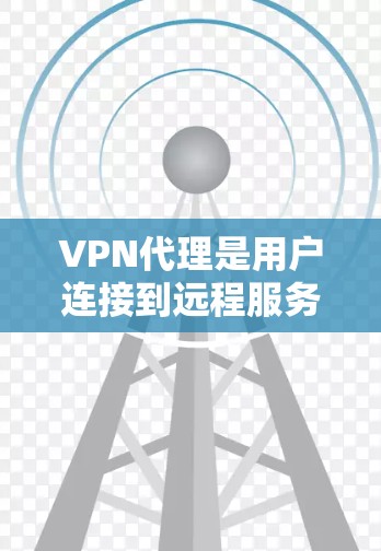 VPN代理是用户连接到远程服务器的工具，用于访问加密内容。以下是详细的信息和建议