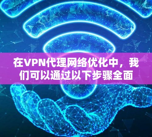 在VPN代理网络优化中，我们可以通过以下步骤全面考虑