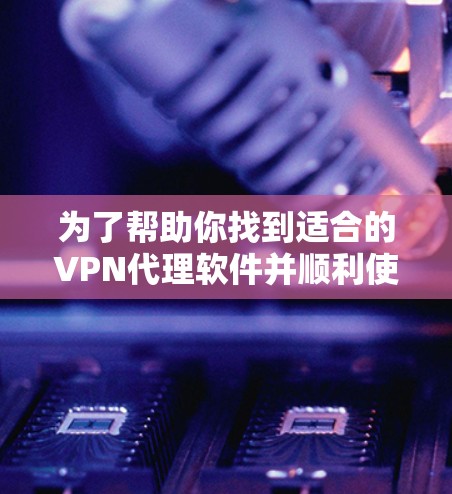 为了帮助你找到适合的VPN代理软件并顺利使用，以下是一步步的指南