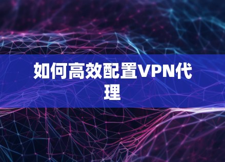 如何高效配置VPN代理