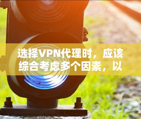选择VPN代理时，应该综合考虑多个因素，以确保安全性和可靠性。以下是对VPN代理的总结和建议