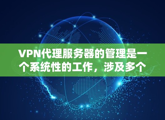 VPN代理服务器的管理是一个系统性的工作,涉及多个步骤和功能模块,需要逐步学习和实践。以下是系统性的指南,帮助你更好地管理VPN代理服务器 VPN代理服务器的管理是一个系统性的工作,涉及多个步骤和功能模块,需要逐步学习和实践。以下是系统性的指南,帮助你更好地管理VPN代理服务器
