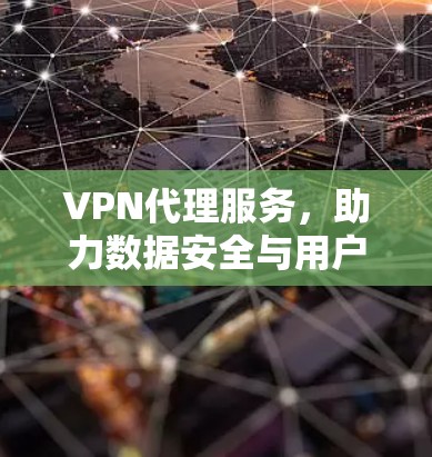 VPN代理服务，助力数据安全与用户体验的未来