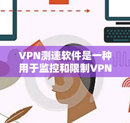 VPN测速软件是一种用于监控和限制VPN流量的软件，通常通过检测IP地址、流量和速度来实现。尽管这些软件在理论上存在，但它们可能带来以下潜在问题