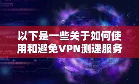 以下是一些关于如何使用和避免VPN测速服务器的实用信息