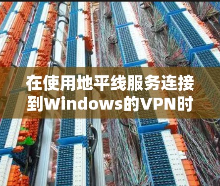 在使用地平线服务连接到Windows的VPN时，下面是几个步骤和策略，帮助您高效地实现连接