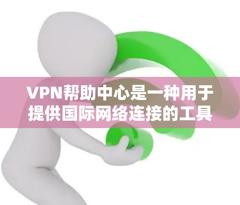 VPN帮助中心是一种用于提供国际网络连接的工具，通过将来自一个国家的网络设备接入另一个国家的网络设备，从而使用户能够访问和使用国际网络服务。以下是关于VPN帮助中心的详细介绍和应用