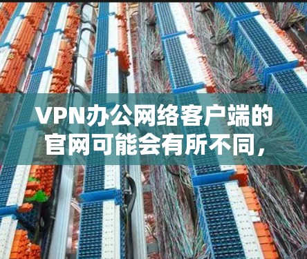 VPN办公网络客户端的官网可能会有所不同，具体取决于提供商的类型和功能。以下是一些常见的VPN客户端官网，你可以根据自己的需求选择