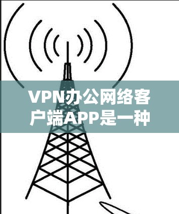 VPN办公网络客户端APP是一种用于在电脑上运行的软件，用于连接到VPN网络，提供视频会议、在线游戏等服务。以下是使用这些APP的基本步骤和注意事项
