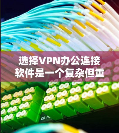 选择VPN办公连接软件是一个复杂但重要的步骤，需要综合考虑多个因素以确保安全和高效。以下是对VPN办公软件的总结，帮助您做出明智的选择