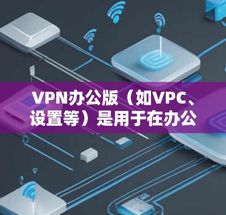 VPN办公版(如VPC、设置等)是用于在办公环境中实现VPN功能的工具。以下是一些常见的VPN办公版的官网链接,供您参考 VPN办公版(如VPC、设置等)是用于在办公环境中实现VPN功能的工具。以下是一些常见的VPN办公版的官网链接,供您参考