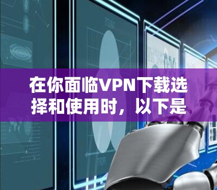 在你面临VPN下载选择和使用时，以下是一个有条理的指南，帮助你更好地应对这一挑战