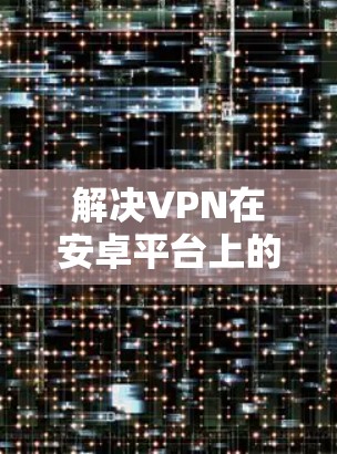 解决VPN在安卓平台上的问题,可以按照以下步骤进行 解决VPN在安卓平台上的问题,可以按照以下步骤进行