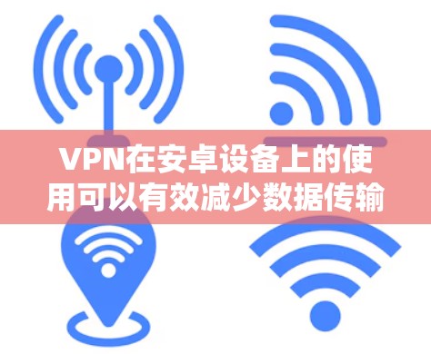 VPN在安卓设备上的使用可以有效减少数据传输的延迟和延迟累积,从而提升网络的效率和用户体验。以下是一些VPN在安卓设备上使用的常见方法和考虑因素 VPN在安卓设备上的使用可以有效减少数据传输的延迟和延迟累积,从而提升网络的效率和用户体验。以下是一些VPN在安卓设备上使用的常见方法和考虑因素