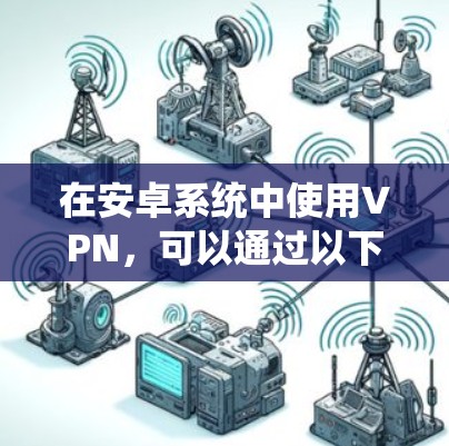 在安卓系统中使用VPN,可以通过以下步骤进行 在安卓系统中使用VPN,可以通过以下步骤进行