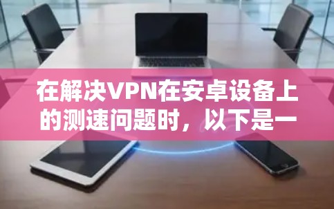 在解决VPN在安卓设备上的测速问题时，以下是一些详细且实用的步骤和建议