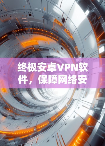 终极安卓VPN软件，保障网络安全的必备工具