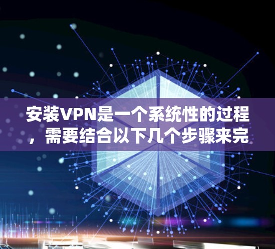 安装VPN是一个系统性的过程，需要结合以下几个步骤来完成。以下是一个详细的VPN安装教程，旨在帮助你系统地安装和使用VPN