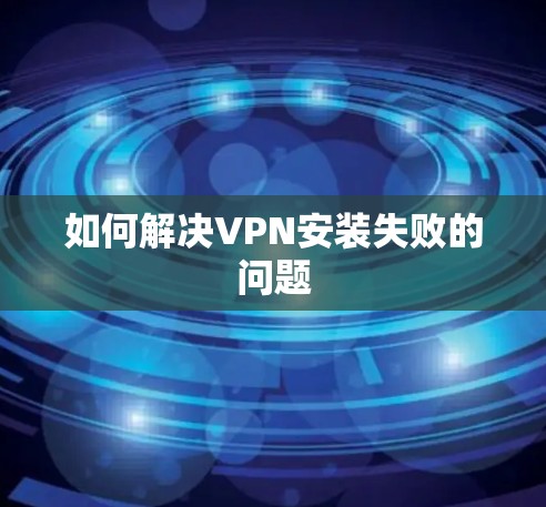 如何解决VPN安装失败的问题