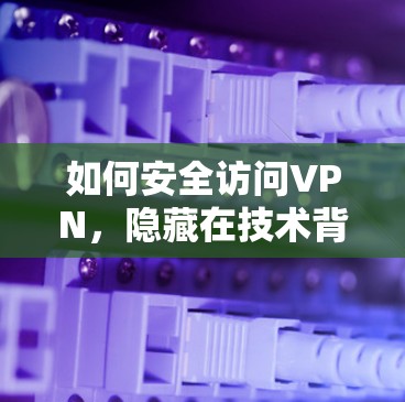 如何安全访问VPN，隐藏在技术背后的防护